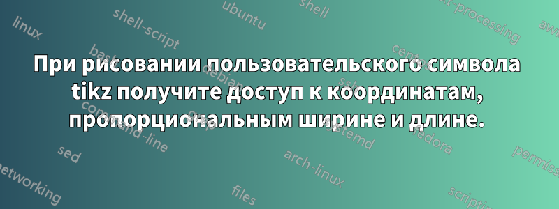 При рисовании пользовательского символа tikz получите доступ к координатам, пропорциональным ширине и длине.