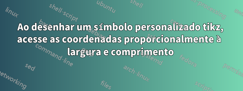 Ao desenhar um símbolo personalizado tikz, acesse as coordenadas proporcionalmente à largura e comprimento