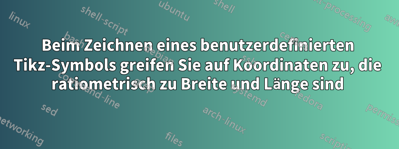 Beim Zeichnen eines benutzerdefinierten Tikz-Symbols greifen Sie auf Koordinaten zu, die ratiometrisch zu Breite und Länge sind