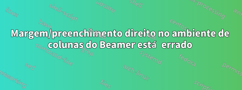 Margem/preenchimento direito no ambiente de colunas do Beamer está errado