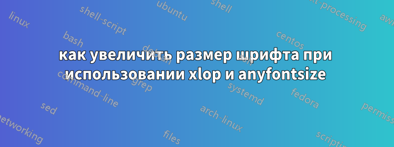 как увеличить размер шрифта при использовании xlop и anyfontsize