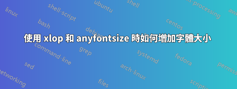 使用 xlop 和 anyfontsize 時如何增加字體大小