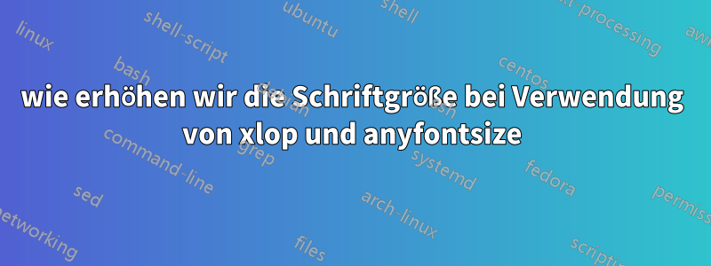 wie erhöhen wir die Schriftgröße bei Verwendung von xlop und anyfontsize