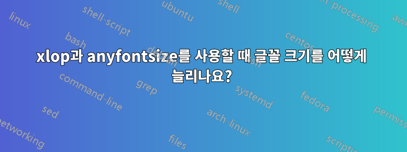 xlop과 anyfontsize를 사용할 때 글꼴 크기를 어떻게 늘리나요?