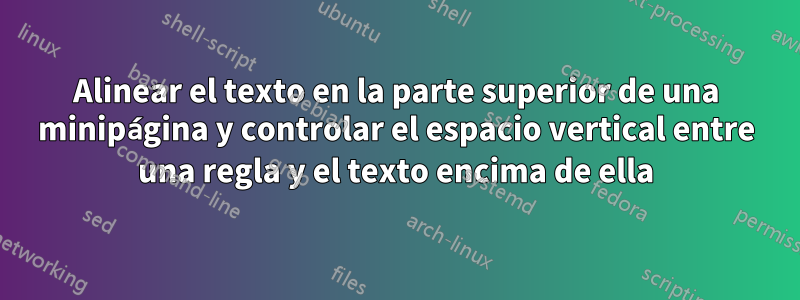 Alinear el texto en la parte superior de una minipágina y controlar el espacio vertical entre una regla y el texto encima de ella