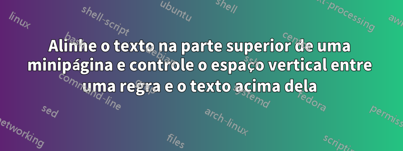 Alinhe o texto na parte superior de uma minipágina e controle o espaço vertical entre uma regra e o texto acima dela