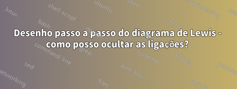 Desenho passo a passo do diagrama de Lewis - como posso ocultar as ligações?