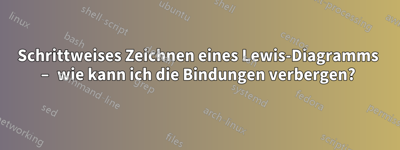 Schrittweises Zeichnen eines Lewis-Diagramms – wie kann ich die Bindungen verbergen?