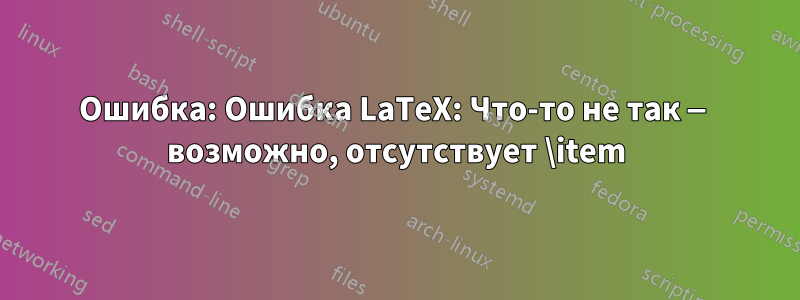 Ошибка: Ошибка LaTeX: Что-то не так — возможно, отсутствует \item