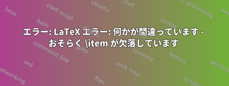 エラー: LaTeX エラー: 何かが間違っています - おそらく \item が欠落しています