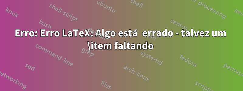 Erro: Erro LaTeX: Algo está errado - talvez um \item faltando