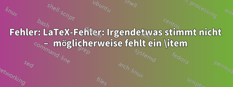 Fehler: LaTeX-Fehler: Irgendetwas stimmt nicht – möglicherweise fehlt ein \item