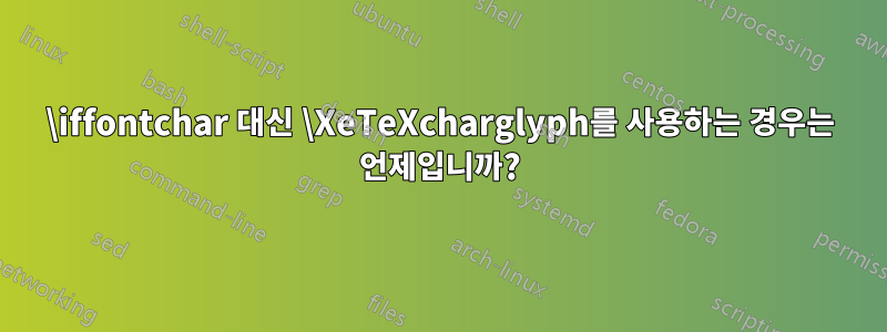 \iffontchar 대신 \XeTeXcharglyph를 사용하는 경우는 언제입니까?