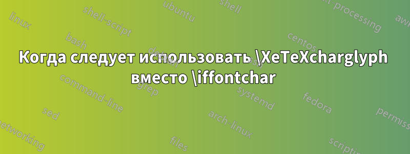 Когда следует использовать \XeTeXcharglyph вместо \iffontchar