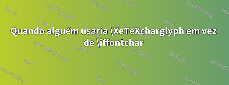 Quando alguém usaria \XeTeXcharglyph em vez de \iffontchar