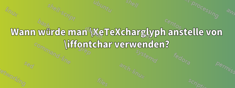 Wann würde man \XeTeXcharglyph anstelle von \iffontchar verwenden?