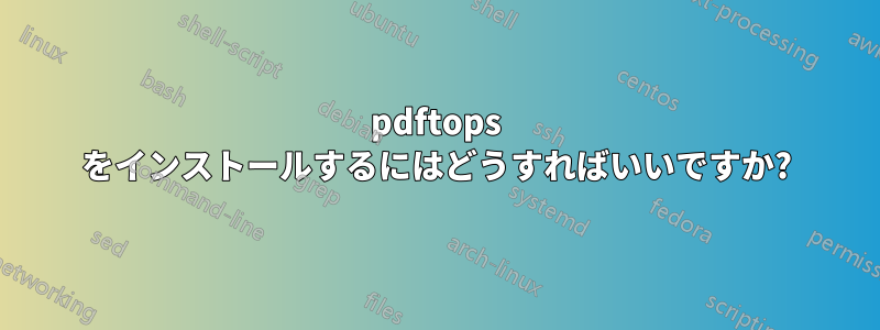 pdftops をインストールするにはどうすればいいですか?