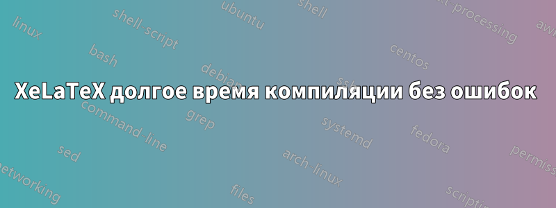 XeLaTeX долгое время компиляции без ошибок