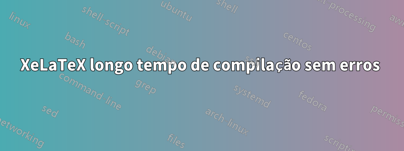 XeLaTeX longo tempo de compilação sem erros