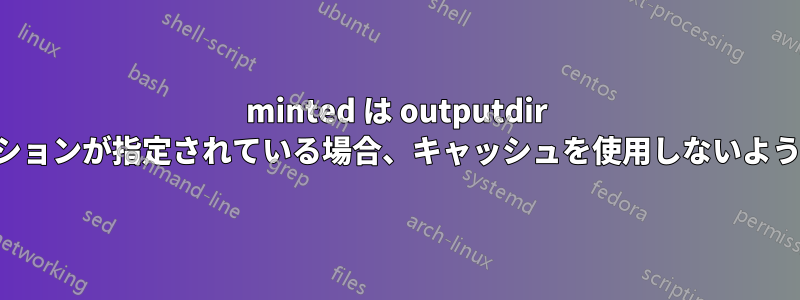 minted は outputdir オプションが指定されている場合、キャッシュを使用しないようです