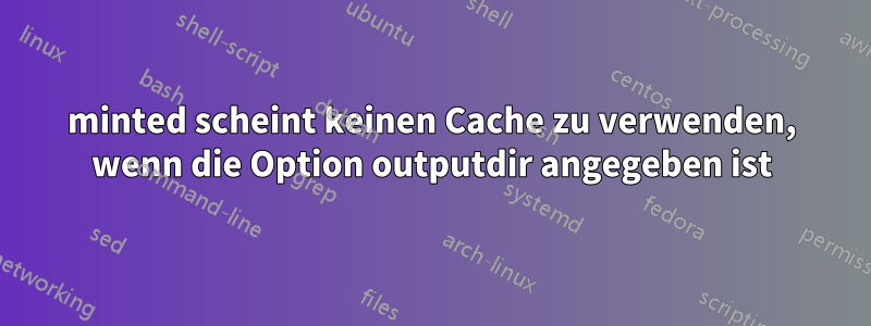 minted scheint keinen Cache zu verwenden, wenn die Option outputdir angegeben ist