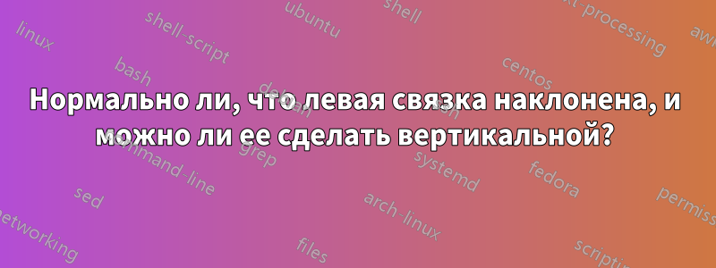 Нормально ли, что левая связка наклонена, и можно ли ее сделать вертикальной?