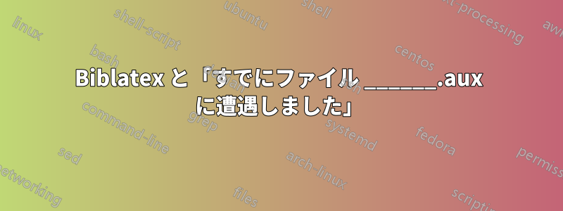 Biblatex と「すでにファイル ______.aux に遭遇しました」