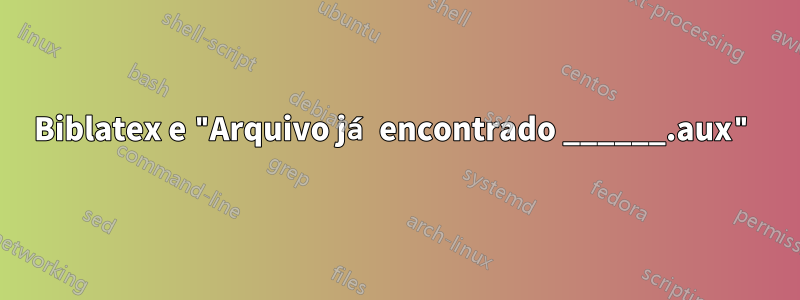 Biblatex e "Arquivo já encontrado ______.aux"