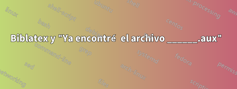 Biblatex y "Ya encontré el archivo ______.aux"