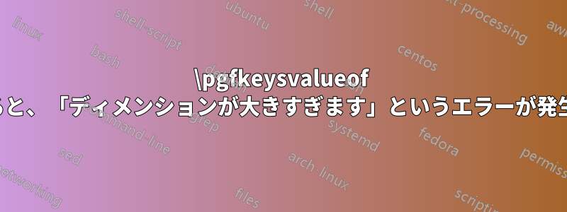 \pgfkeysvalueof を使用すると、「ディメンションが大きすぎます」というエラーが発生します。