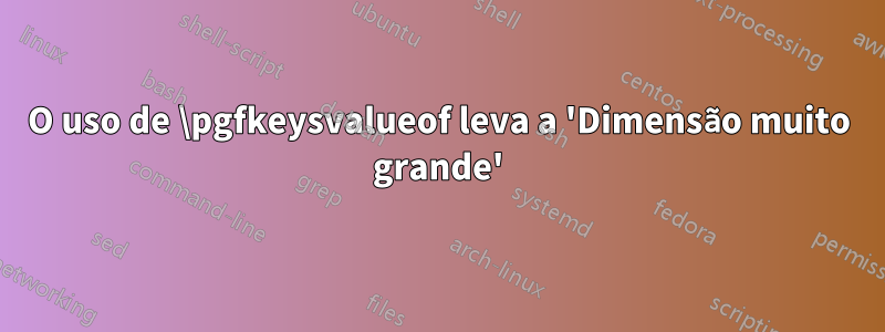 O uso de \pgfkeysvalueof leva a 'Dimensão muito grande'