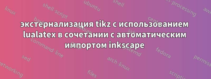 экстернализация tikz с использованием lualatex в сочетании с автоматическим импортом inkscape