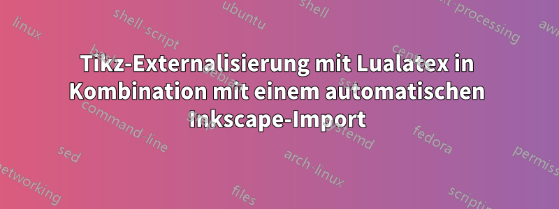 Tikz-Externalisierung mit Lualatex in Kombination mit einem automatischen Inkscape-Import