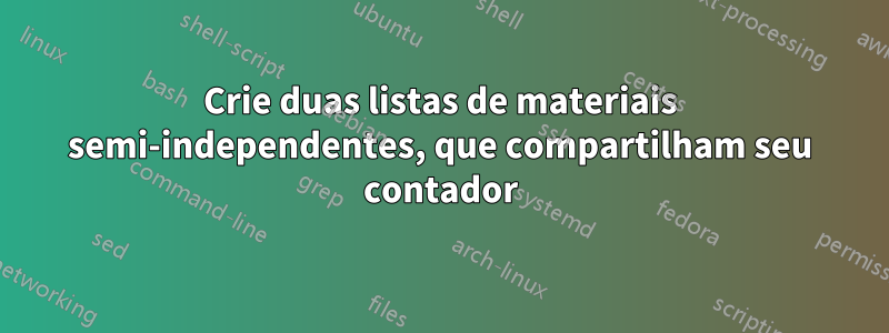 Crie duas listas de materiais semi-independentes, que compartilham seu contador