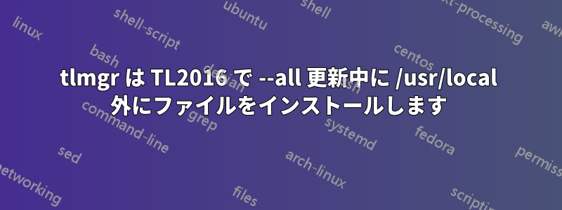 tlmgr は TL2016 で --all 更新中に /usr/local 外にファイルをインストールします