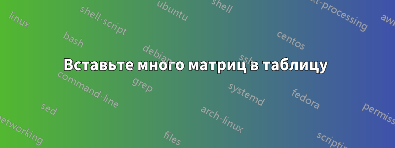 Вставьте много матриц в таблицу