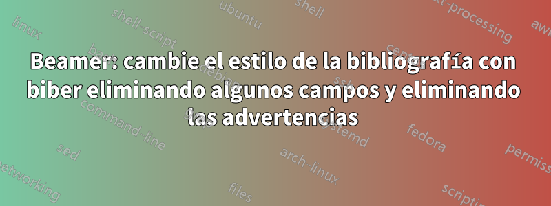 Beamer: cambie el estilo de la bibliografía con biber eliminando algunos campos y eliminando las advertencias