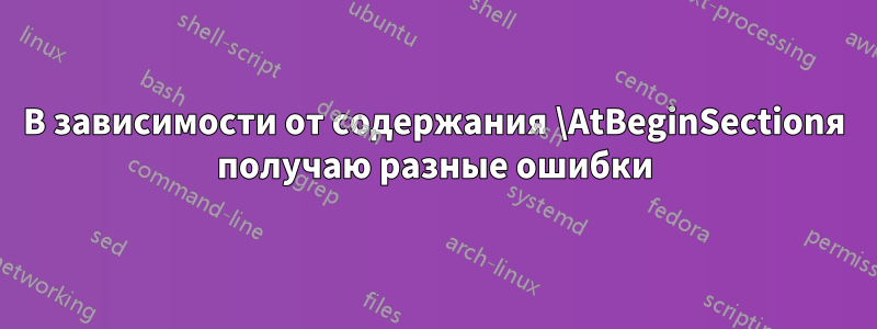 В зависимости от содержания \AtBeginSectionя получаю разные ошибки