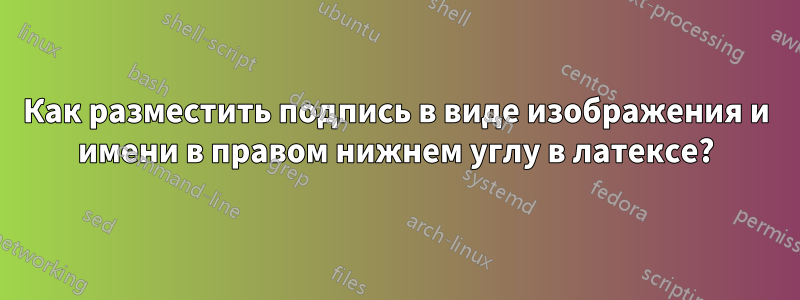 Как разместить подпись в виде изображения и имени в правом нижнем углу в латексе?