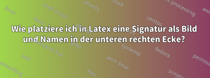 Wie platziere ich in Latex eine Signatur als Bild und Namen in der unteren rechten Ecke?