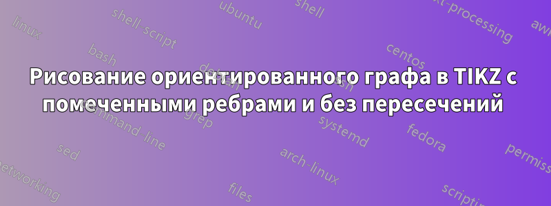 Рисование ориентированного графа в TIKZ с помеченными ребрами и без пересечений