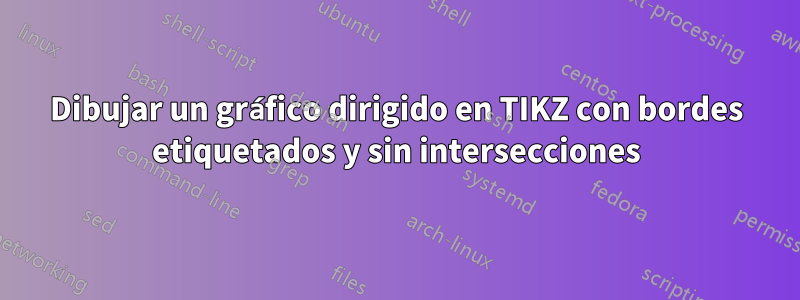 Dibujar un gráfico dirigido en TIKZ con bordes etiquetados y sin intersecciones