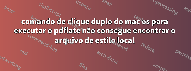 comando de clique duplo do mac os para executar o pdflate não consegue encontrar o arquivo de estilo local