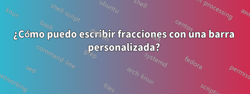 ¿Cómo puedo escribir fracciones con una barra personalizada?