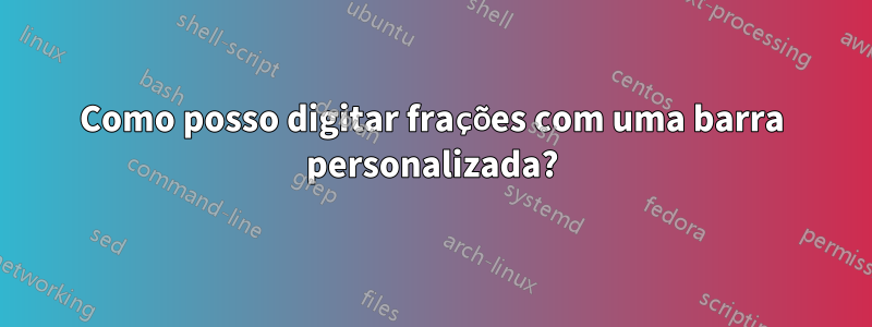 Como posso digitar frações com uma barra personalizada?