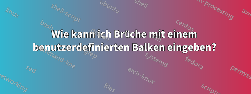 Wie kann ich Brüche mit einem benutzerdefinierten Balken eingeben?