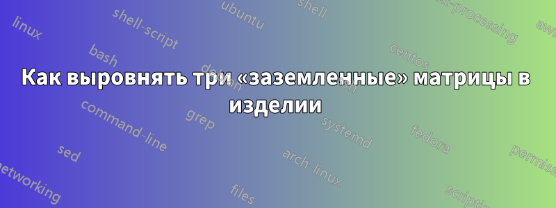 Как выровнять три «заземленные» матрицы в изделии