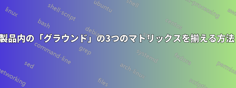 製品内の「グラウンド」の3つのマトリックスを揃える方法