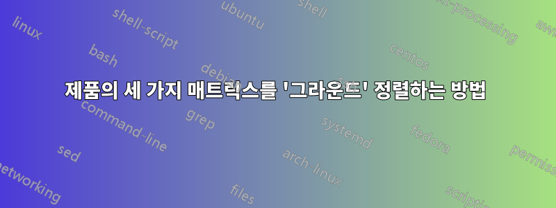 제품의 세 가지 매트릭스를 '그라운드' 정렬하는 방법