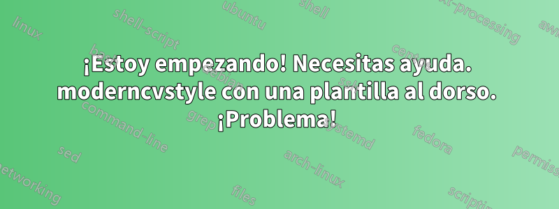 ¡Estoy empezando! Necesitas ayuda. moderncvstyle con una plantilla al dorso. ¡Problema!